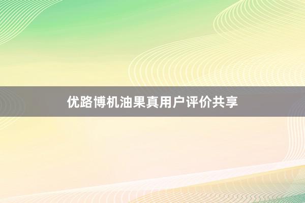 优路博机油果真用户评价共享