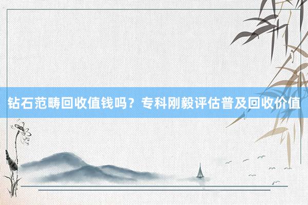 钻石范畴回收值钱吗？专科刚毅评估普及回收价值