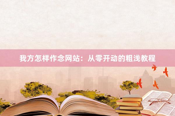我方怎样作念网站：从零开动的粗浅教程